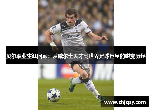 贝尔职业生涯回顾：从威尔士天才到世界足球巨星的蜕变历程
