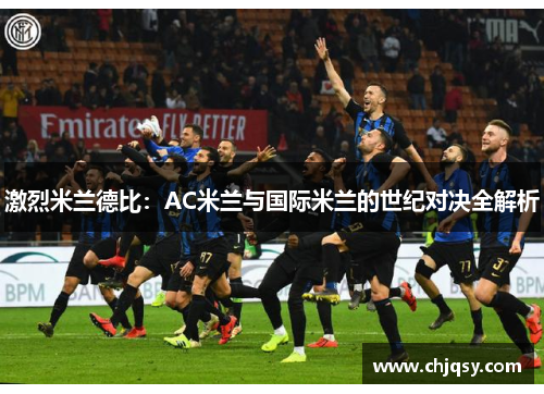 激烈米兰德比：AC米兰与国际米兰的世纪对决全解析