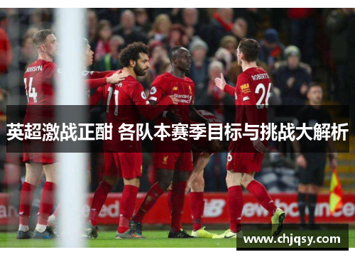 英超激战正酣 各队本赛季目标与挑战大解析