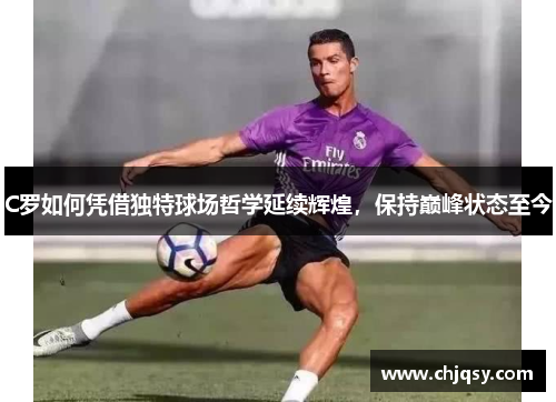C罗如何凭借独特球场哲学延续辉煌，保持巅峰状态至今
