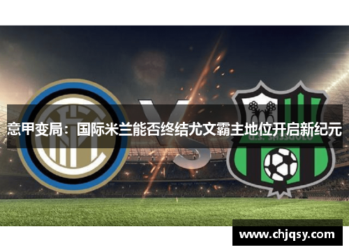 意甲变局:国际米兰能否终结尤文霸主地位开启新纪元 意甲变局:国际米兰能否终结尤文霸主地位开启新纪元