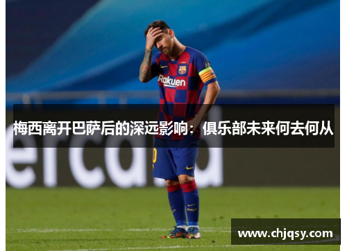 梅西离开巴萨后的深远影响:俱乐部未来何去何从 梅西离开巴萨后的深远影响:俱乐部未来何去何从