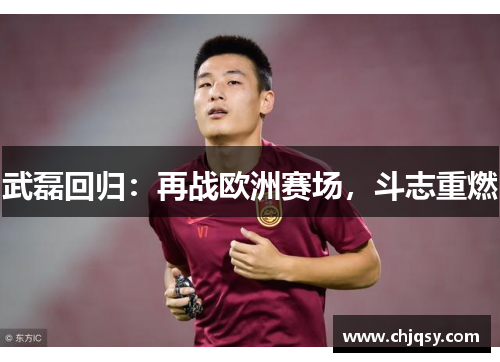 武磊回归：再战欧洲赛场，斗志重燃