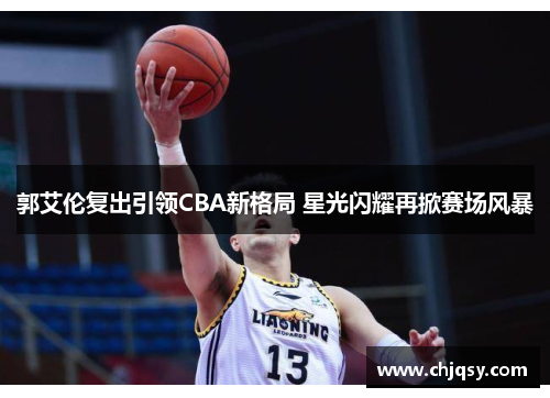 郭艾伦复出引领CBA新格局 星光闪耀再掀赛场风暴