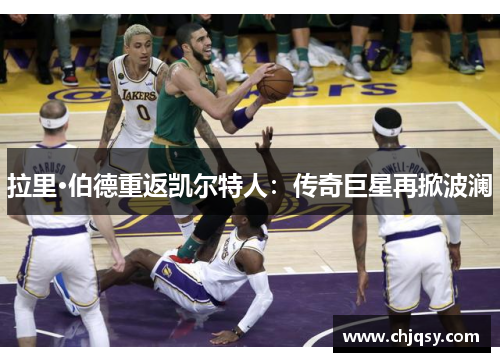 拉里·伯德重返凯尔特人：传奇巨星再掀波澜