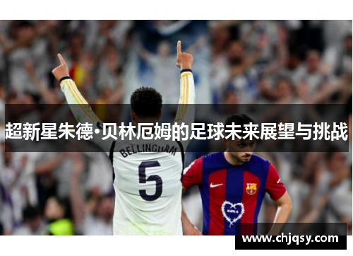 超新星朱德·贝林厄姆的足球未来展望与挑战