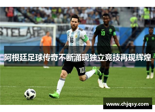 阿根廷足球传奇不断涌现独立竞技再现辉煌