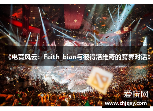 《电竞风云：Faith_bian与彼得洛维奇的跨界对话》