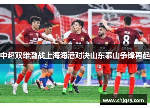 中超双雄激战上海海港对决山东泰山争锋再起 中超双雄激战上海海港对决山东泰山争锋再起