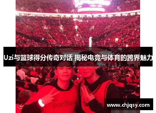Uzi与篮球得分传奇对话 揭秘电竞与体育的跨界魅力