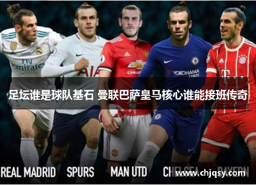 足坛谁是球队基石 曼联巴萨皇马核心谁能接班传奇 足坛谁是球队基石 曼联巴萨皇马核心谁能接班传奇