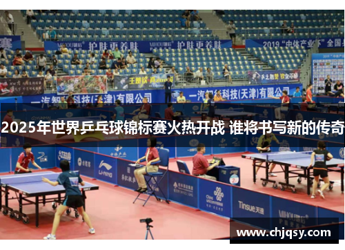2025年世界乒乓球锦标赛火热开战 谁将书写新的传奇