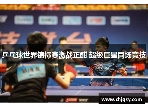 乒乓球世界锦标赛激战正酣 超级巨星同场竞技 乒乓球世界锦标赛激战正酣 超级巨星同场竞技
