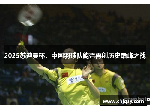 2025苏迪曼杯：中国羽球队能否再创历史巅峰之战