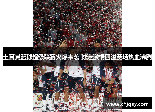 土耳其篮球超级联赛火爆来袭 球迷激情四溢赛场热血沸腾