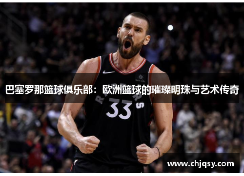 巴塞罗那篮球俱乐部：欧洲篮球的璀璨明珠与艺术传奇