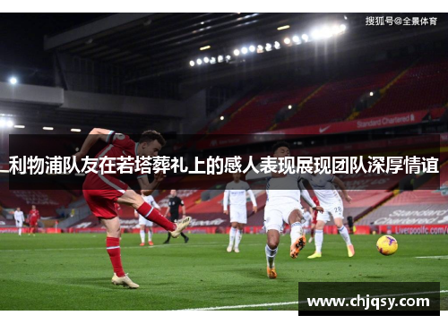 利物浦队友在若塔葬礼上的感人表现展现团队深厚情谊