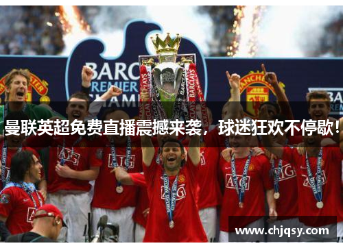 曼联英超免费直播震撼来袭，球迷狂欢不停歇！