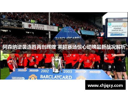 阿森纳逆袭连胜再创辉煌 英超赛场惊心动魄最新战况解析