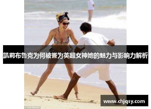 凯莉布鲁克为何被誉为英超女神她的魅力与影响力解析 凯莉布鲁克为何被誉为英超女神她的魅力与影响力解析