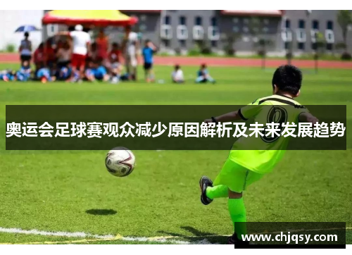 奥运会足球赛观众减少原因解析及未来发展趋势 奥运会足球赛观众减少原因解析及未来发展趋势
